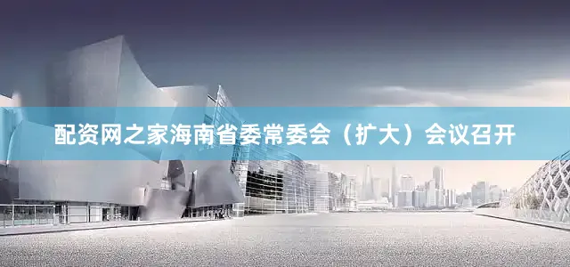 配资网之家海南省委常委会（扩大）会议召开