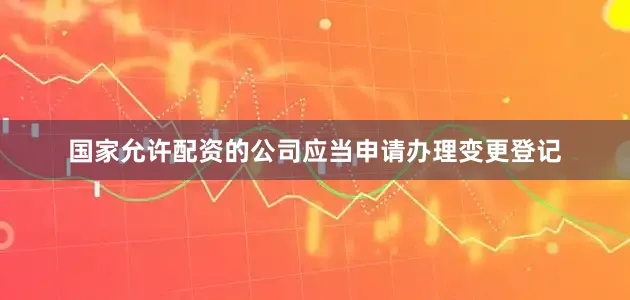 国家允许配资的公司应当申请办理变更登记