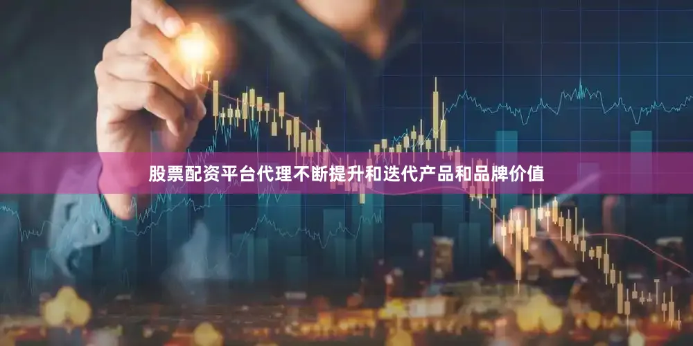 股票配资平台代理不断提升和迭代产品和品牌价值