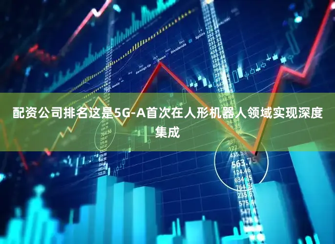 配资公司排名这是5G-A首次在人形机器人领域实现深度集成