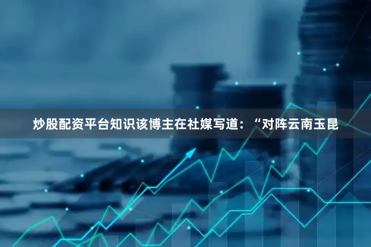 炒股配资平台知识该博主在社媒写道：“对阵云南玉昆
