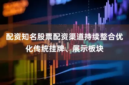 配资知名股票配资渠道持续整合优化传统挂牌、展示板块