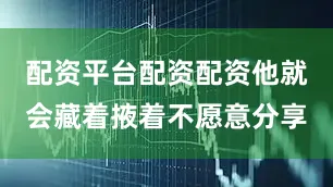 配资平台配资配资他就会藏着掖着不愿意分享