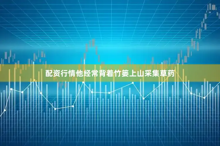配资行情他经常背着竹篓上山采集草药