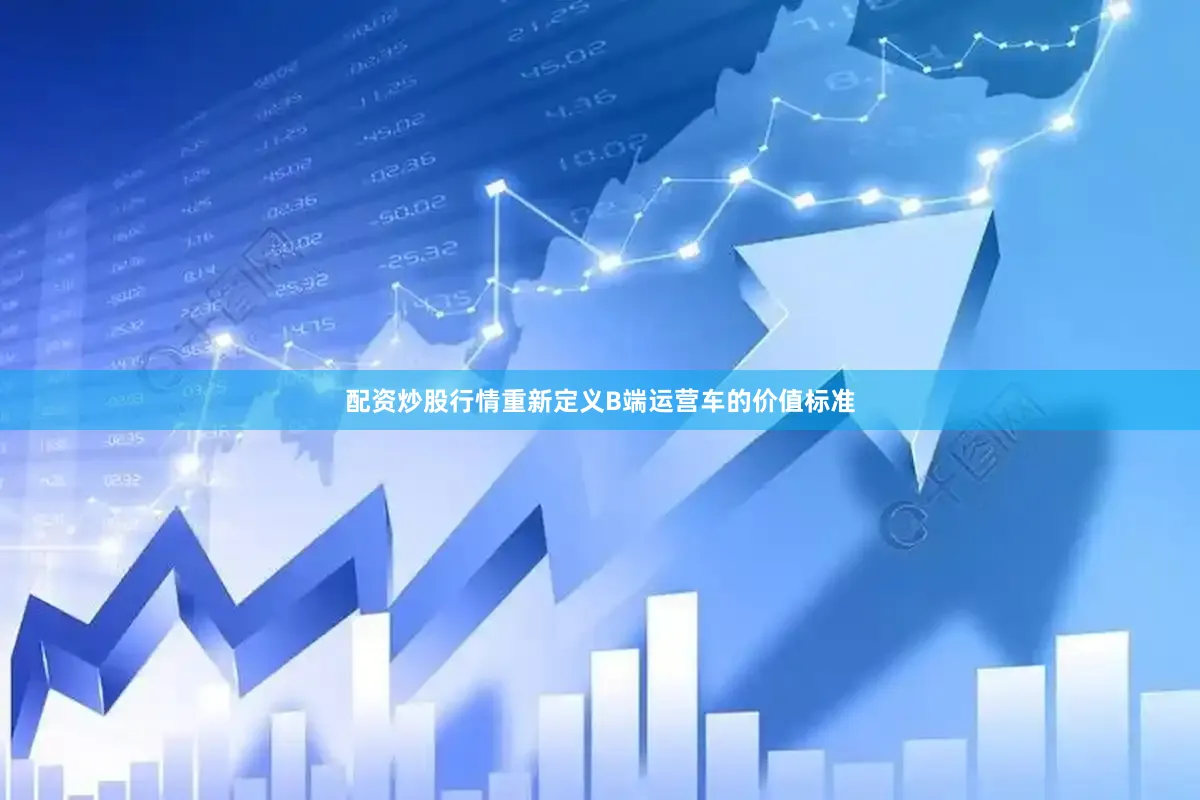 配资炒股行情重新定义B端运营车的价值标准