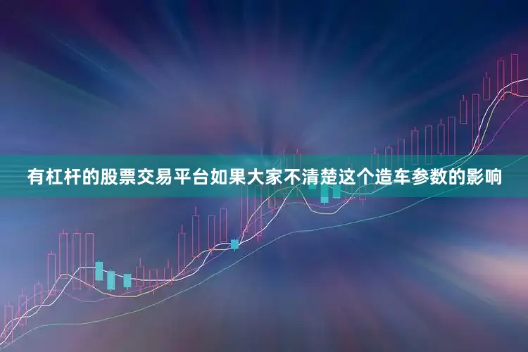 有杠杆的股票交易平台如果大家不清楚这个造车参数的影响