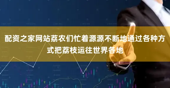 配资之家网站荔农们忙着源源不断地通过各种方式把荔枝运往世界各地