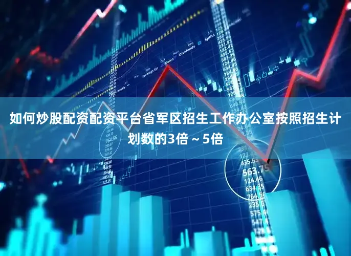 如何炒股配资配资平台省军区招生工作办公室按照招生计划数的3倍～5倍