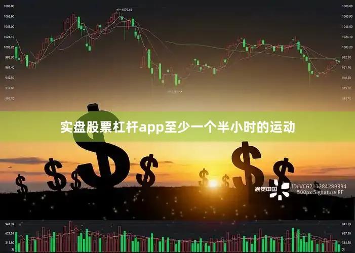 实盘股票杠杆app至少一个半小时的运动