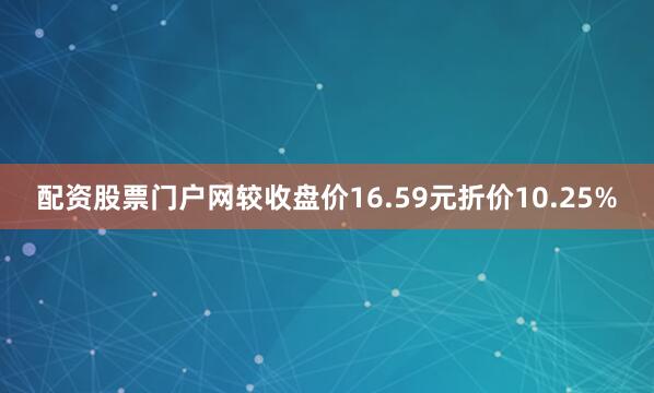 配资股票门户网较收盘价16.59元折价10.25%