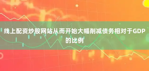 线上配资炒股网站从而开始大幅削减债务相对于GDP的比例