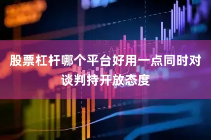 股票杠杆哪个平台好用一点同时对谈判持开放态度