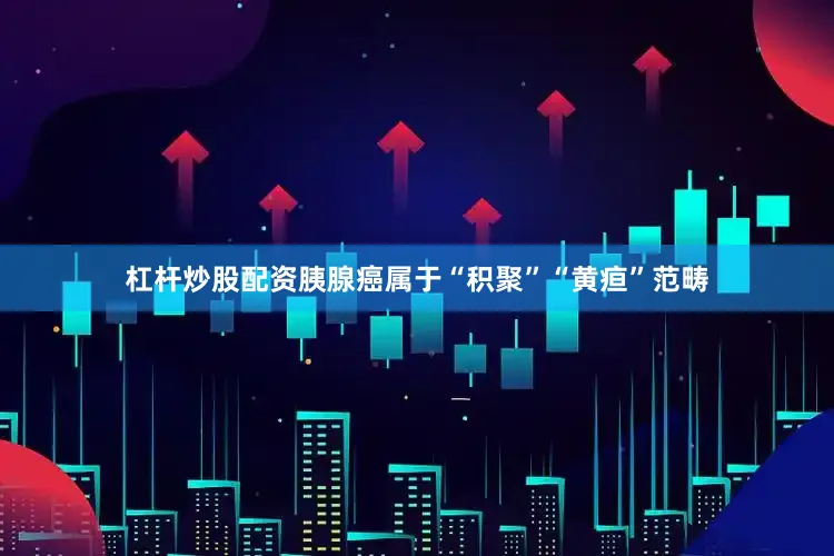 杠杆炒股配资胰腺癌属于“积聚”“黄疸”范畴