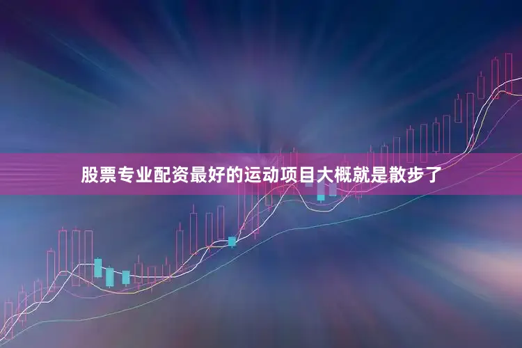 股票专业配资最好的运动项目大概就是散步了