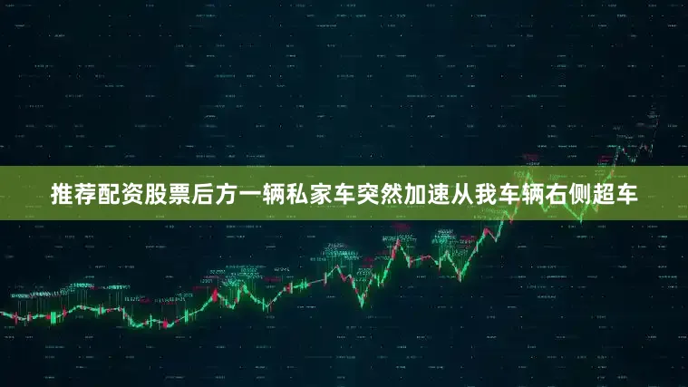 推荐配资股票后方一辆私家车突然加速从我车辆右侧超车