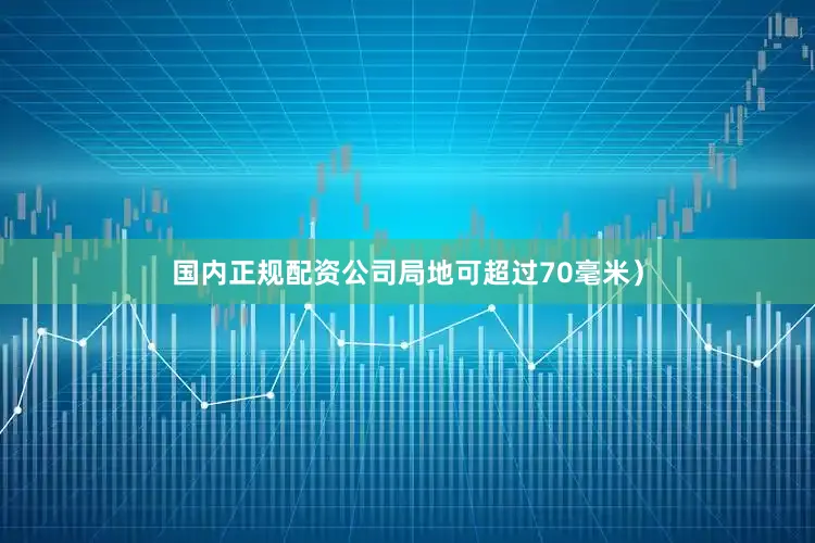 国内正规配资公司局地可超过70毫米）