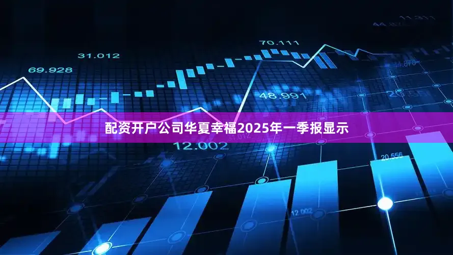 配资开户公司华夏幸福2025年一季报显示