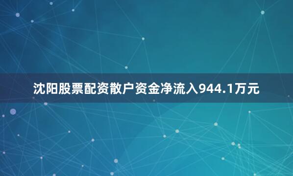 沈阳股票配资散户资金净流入944.1万元