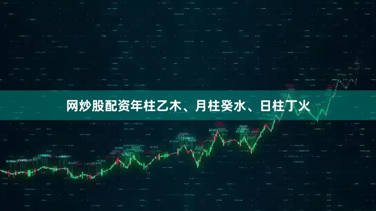 网炒股配资年柱乙木、月柱癸水、日柱丁火