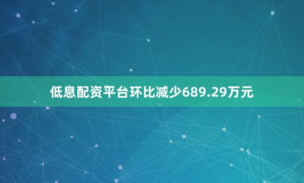 低息配资平台环比减少689.29万元
