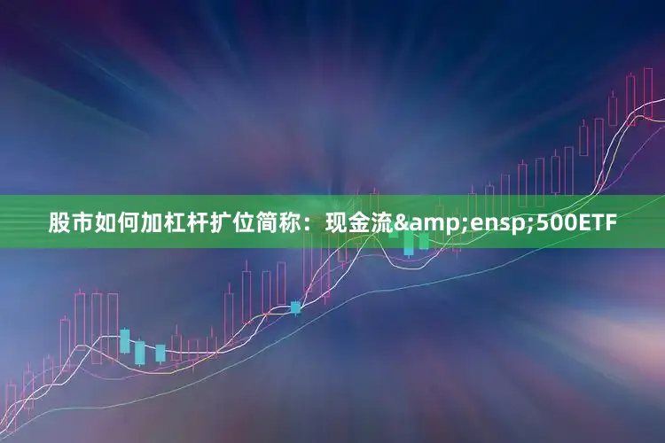 股市如何加杠杆扩位简称：现金流&ensp;500ETF