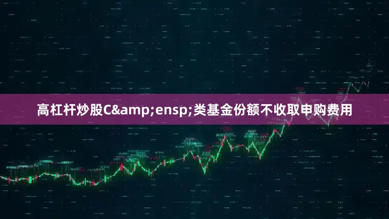 高杠杆炒股C&ensp;类基金份额不收取申购费用