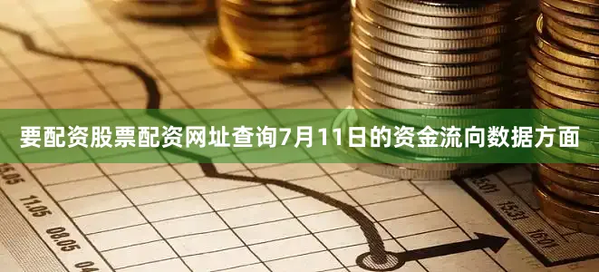 要配资股票配资网址查询7月11日的资金流向数据方面