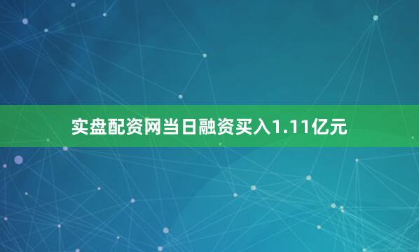 实盘配资网当日融资买入1.11亿元