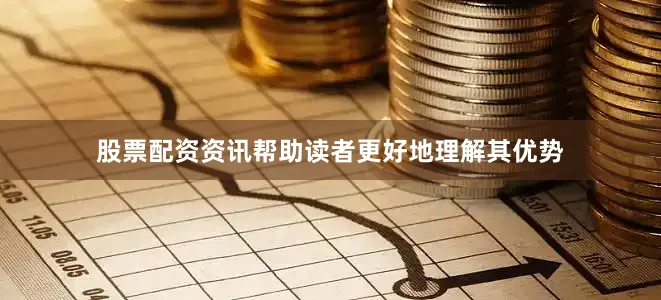 股票配资资讯帮助读者更好地理解其优势
