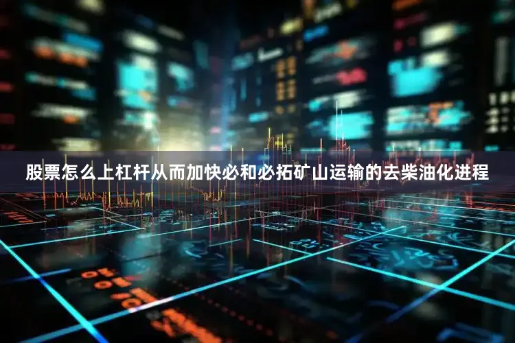 股票怎么上杠杆从而加快必和必拓矿山运输的去柴油化进程
