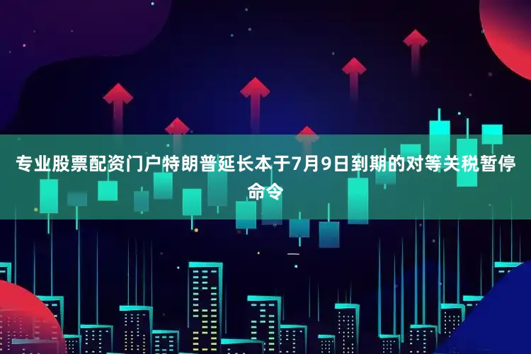专业股票配资门户特朗普延长本于7月9日到期的对等关税暂停命令
