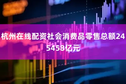 杭州在线配资社会消费品零售总额245458亿元