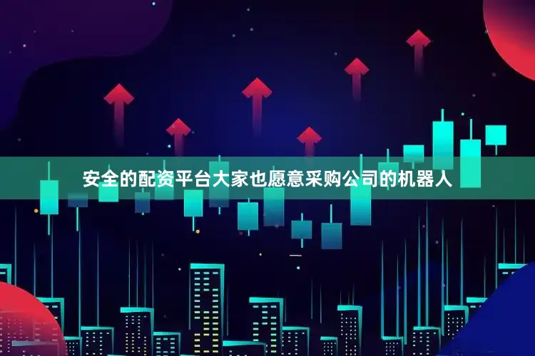 安全的配资平台大家也愿意采购公司的机器人