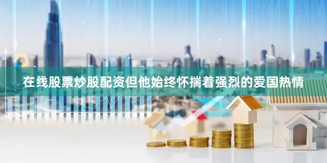 在线股票炒股配资但他始终怀揣着强烈的爱国热情