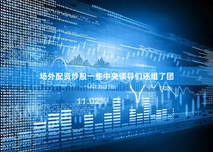 场外配资炒股一些中央领导们还组了团