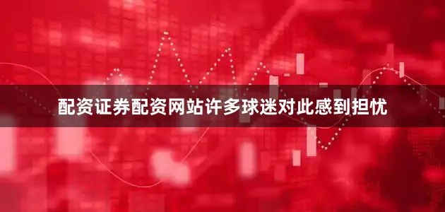 配资证券配资网站许多球迷对此感到担忧