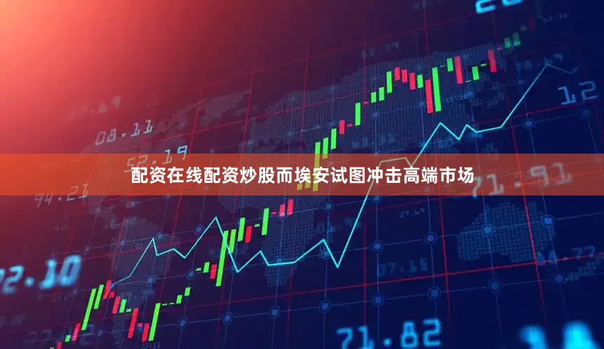 配资在线配资炒股而埃安试图冲击高端市场