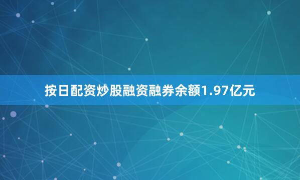 按日配资炒股融资融券余额1.97亿元