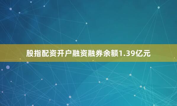 股指配资开户融资融券余额1.39亿元