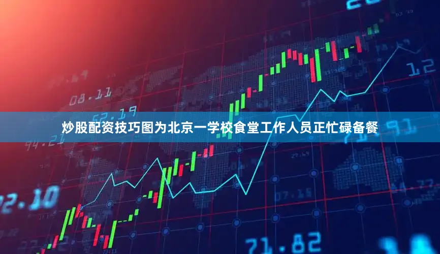 炒股配资技巧图为北京一学校食堂工作人员正忙碌备餐