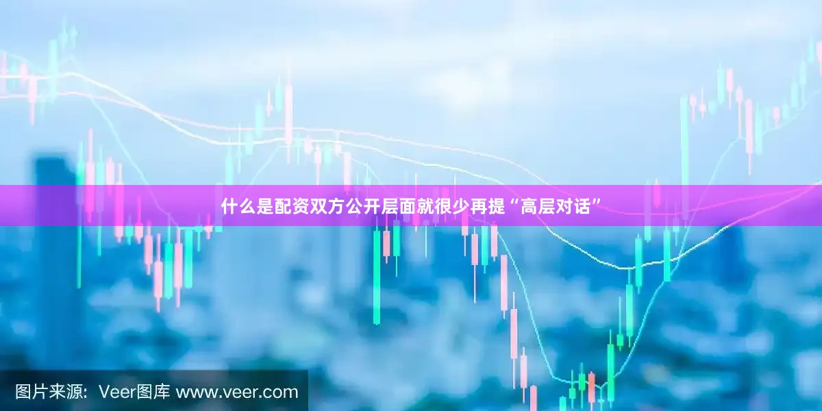 什么是配资双方公开层面就很少再提“高层对话”