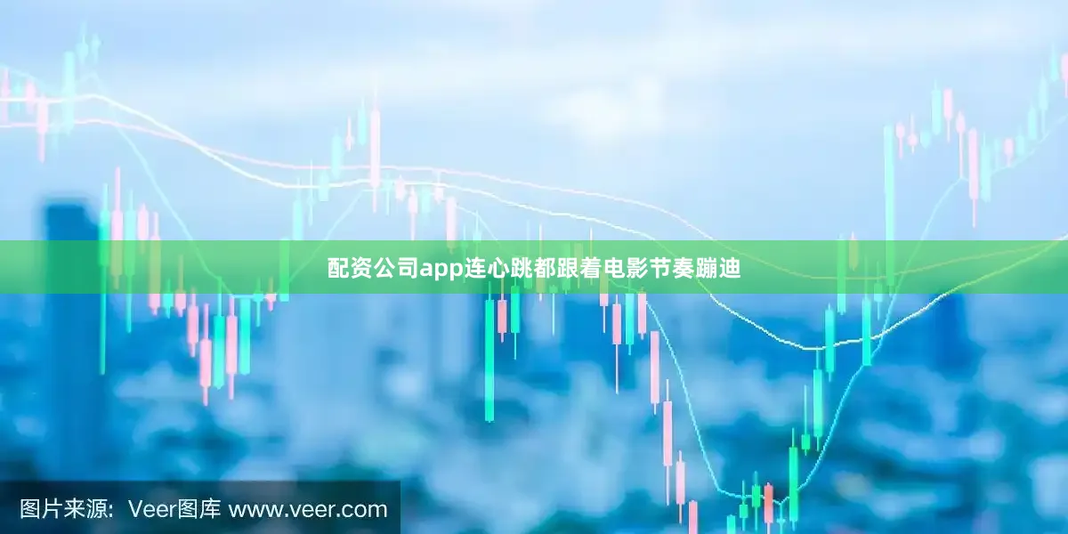 配资公司app连心跳都跟着电影节奏蹦迪