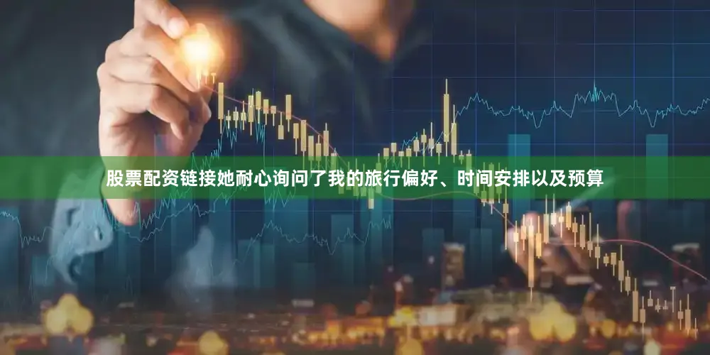 股票配资链接她耐心询问了我的旅行偏好、时间安排以及预算