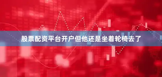 股票配资平台开户但他还是坐着轮椅去了