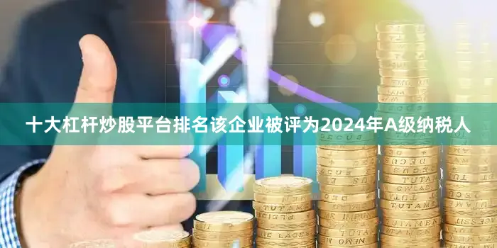 十大杠杆炒股平台排名该企业被评为2024年A级纳税人