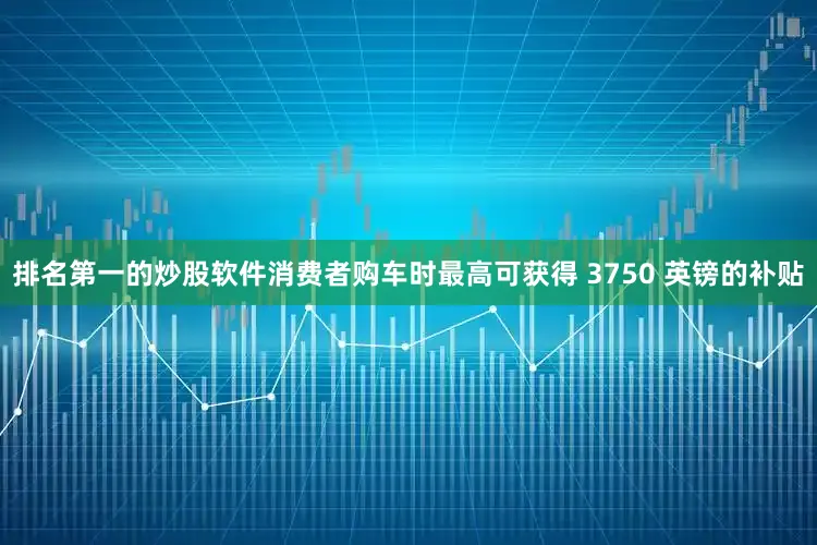 排名第一的炒股软件消费者购车时最高可获得 3750 英镑的补贴