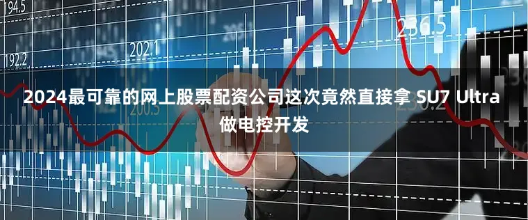 2024最可靠的网上股票配资公司这次竟然直接拿 SU7 Ultra 做电控开发