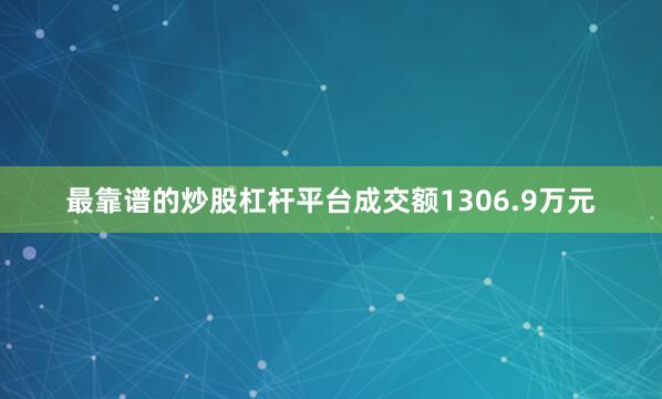 最靠谱的炒股杠杆平台成交额1306.9万元