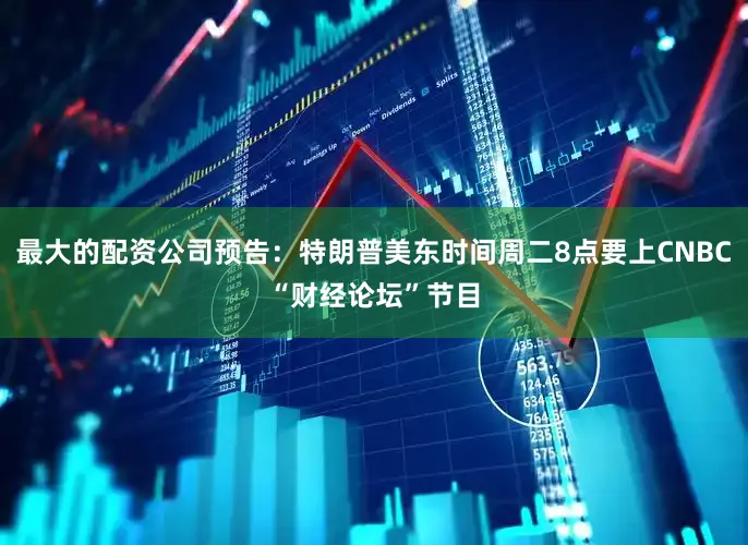 最大的配资公司预告：特朗普美东时间周二8点要上CNBC“财经论坛”节目