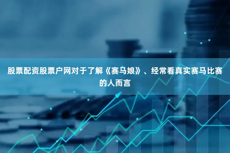 股票配资股票户网对于了解《赛马娘》、经常看真实赛马比赛的人而言